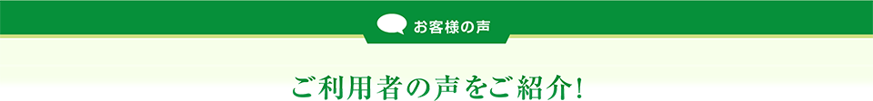 ご利用者の声をご紹介!