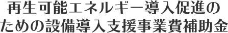再生可能エネルギー導入促進のための設備導入支援事業費補助金